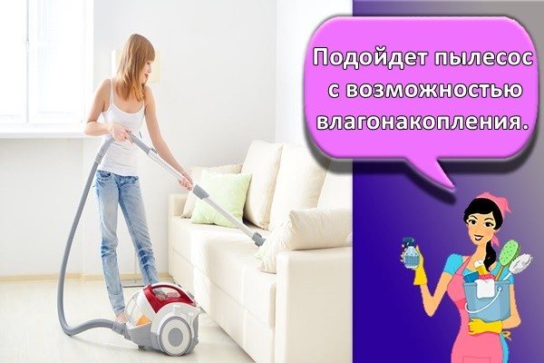 Подойдет пылесос с возможностью влагонакопления.